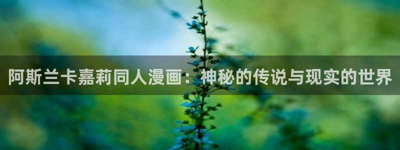 奇漫屋app下载官方正版免费：阿斯兰卡嘉莉同人漫画：神秘的传说与现实的世界