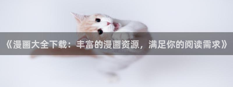 奇漫屋最新版：《漫画大全下载：丰富的漫画资源，满足你的阅读需求》